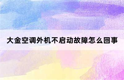 大金空调外机不启动故障怎么回事