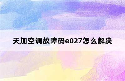 天加空调故障码e027怎么解决