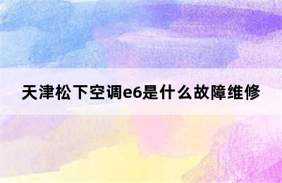 天津松下空调e6是什么故障维修