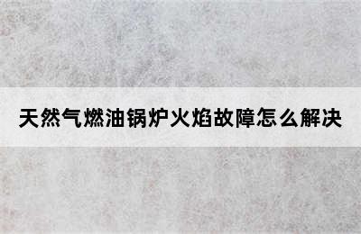 天然气燃油锅炉火焰故障怎么解决