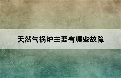 天然气锅炉主要有哪些故障