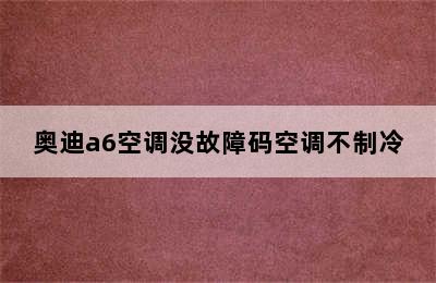 奥迪a6空调没故障码空调不制冷