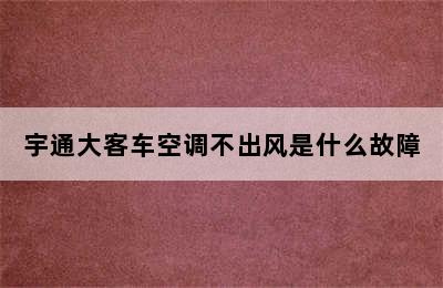 宇通大客车空调不出风是什么故障