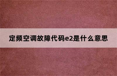 定频空调故障代码e2是什么意思