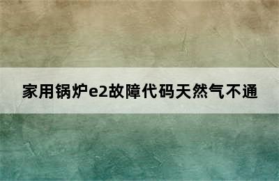 家用锅炉e2故障代码天然气不通