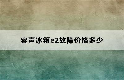 容声冰箱e2故障价格多少