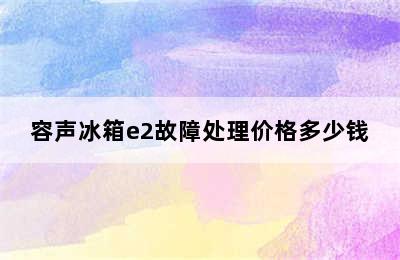 容声冰箱e2故障处理价格多少钱