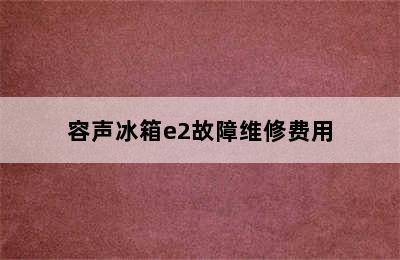 容声冰箱e2故障维修费用