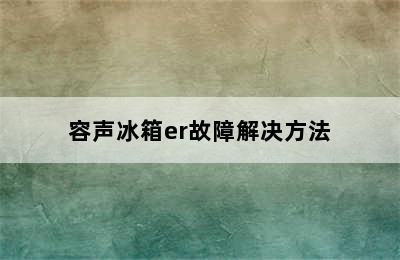 容声冰箱er故障解决方法