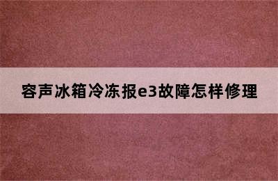 容声冰箱冷冻报e3故障怎样修理