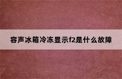 容声冰箱冷冻显示f2是什么故障