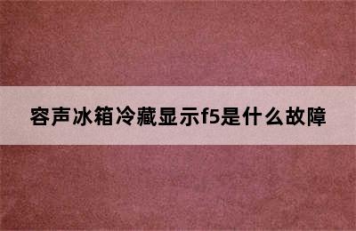 容声冰箱冷藏显示f5是什么故障