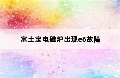 富土宝电磁炉出现e6故障