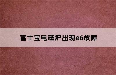 富士宝电磁炉出现e6故障