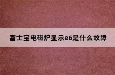 富士宝电磁炉显示e6是什么故障