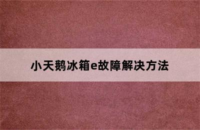 小天鹅冰箱e故障解决方法