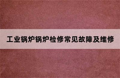 工业锅炉锅炉检修常见故障及维修