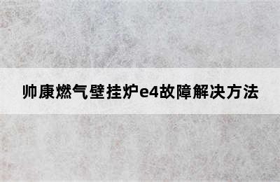 帅康燃气壁挂炉e4故障解决方法