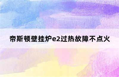 帝斯顿壁挂炉e2过热故障不点火