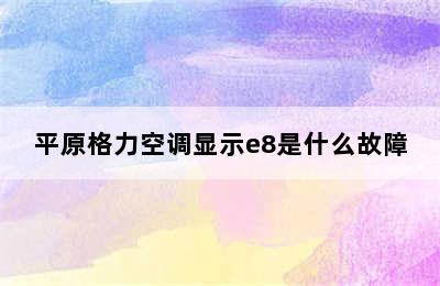 平原格力空调显示e8是什么故障