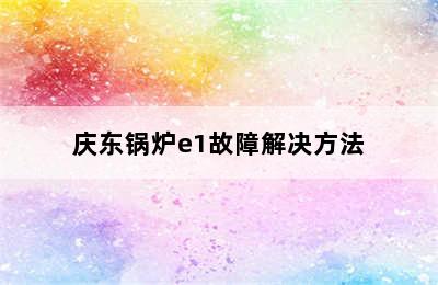 庆东锅炉e1故障解决方法