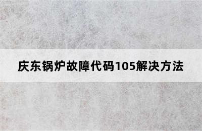 庆东锅炉故障代码105解决方法