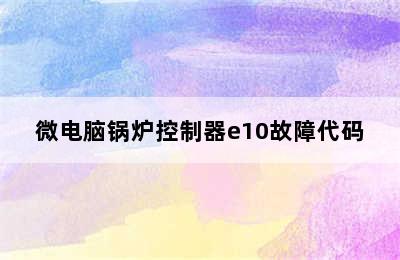 微电脑锅炉控制器e10故障代码