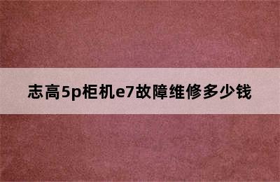 志高5p柜机e7故障维修多少钱