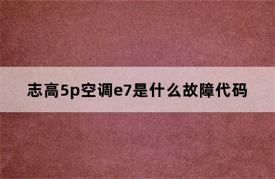 志高5p空调e7是什么故障代码