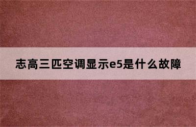 志高三匹空调显示e5是什么故障