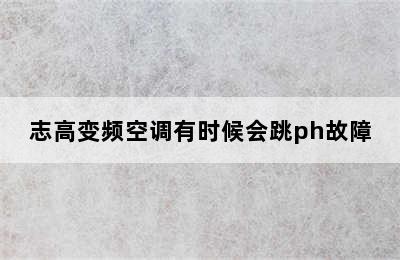 志高变频空调有时候会跳ph故障