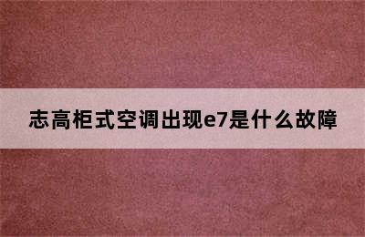 志高柜式空调出现e7是什么故障