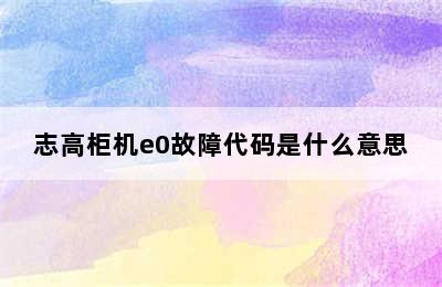 志高柜机e0故障代码是什么意思