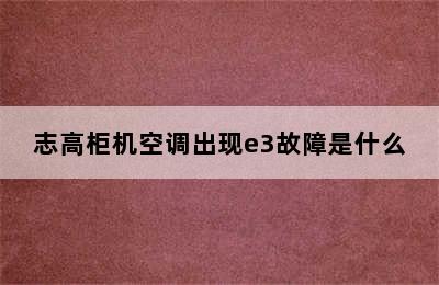 志高柜机空调出现e3故障是什么