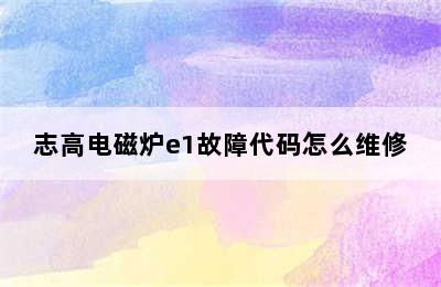 志高电磁炉e1故障代码怎么维修