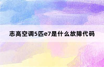 志高空调5匹e7是什么故障代码