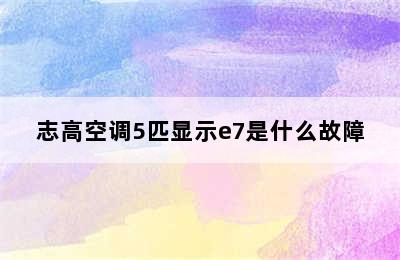 志高空调5匹显示e7是什么故障