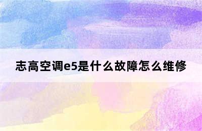 志高空调e5是什么故障怎么维修