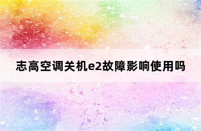 志高空调关机e2故障影响使用吗