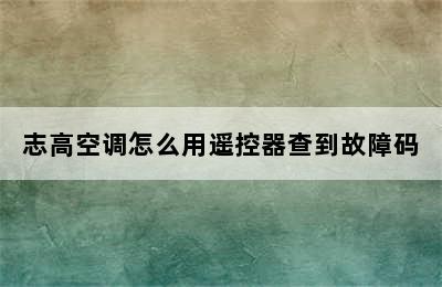 志高空调怎么用遥控器查到故障码