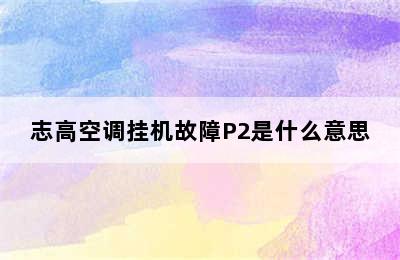 志高空调挂机故障P2是什么意思