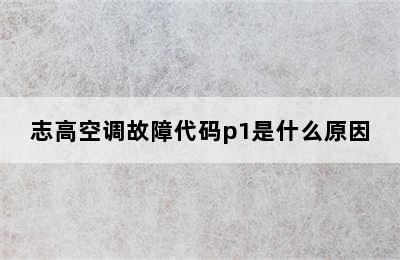 志高空调故障代码p1是什么原因