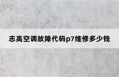 志高空调故障代码p7维修多少钱