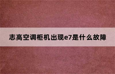 志高空调柜机出现e7是什么故障