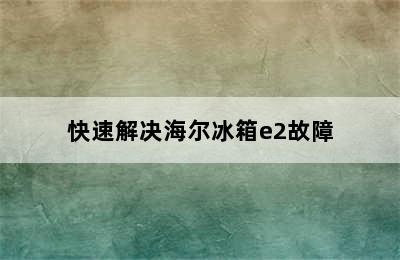 快速解决海尔冰箱e2故障