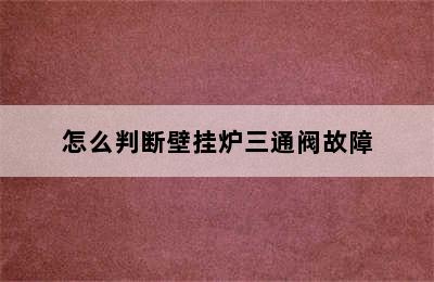 怎么判断壁挂炉三通阀故障