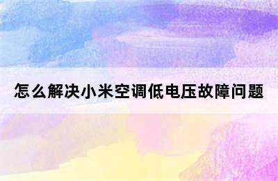 怎么解决小米空调低电压故障问题