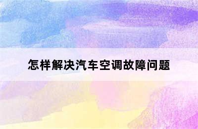 怎样解决汽车空调故障问题