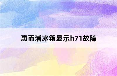 惠而浦冰箱显示h71故障