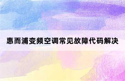 惠而浦变频空调常见故障代码解决